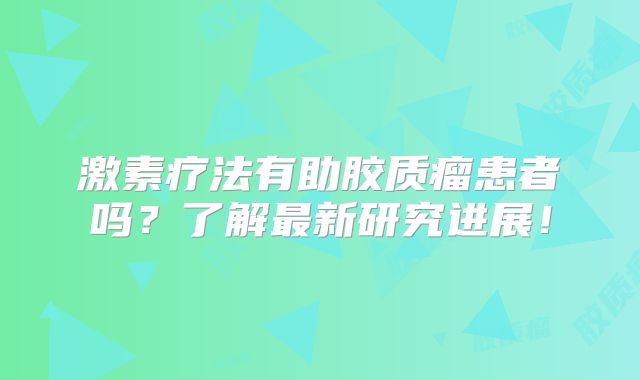 激素疗法有助胶质瘤患者吗？了解最新研究进展！
