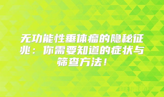 无功能性垂体瘤的隐秘征兆：你需要知道的症状与筛查方法！