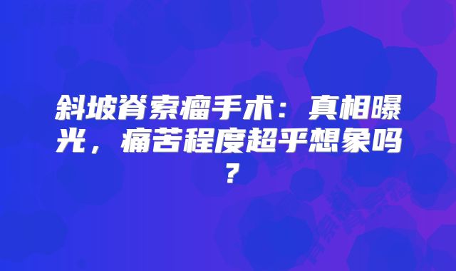 斜坡脊索瘤手术：真相曝光，痛苦程度超乎想象吗？