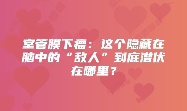 室管膜下瘤：这个隐藏在脑中的“敌人”到底潜伏在哪里？
