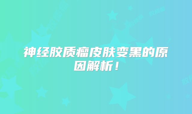 神经胶质瘤皮肤变黑的原因解析！