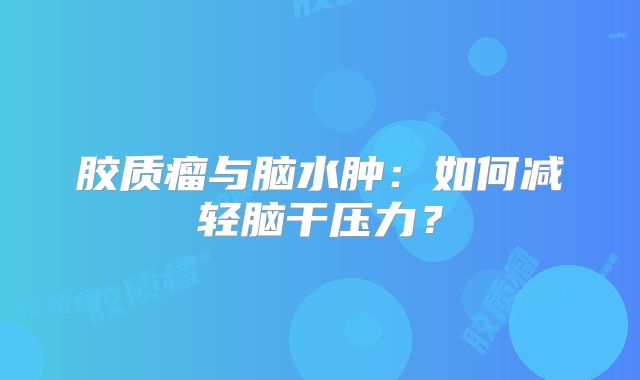 胶质瘤与脑水肿：如何减轻脑干压力？