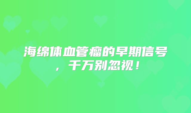 海绵体血管瘤的早期信号，千万别忽视！