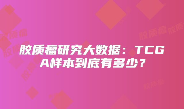 胶质瘤研究大数据：TCGA样本到底有多少？