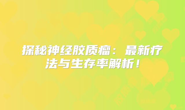 探秘神经胶质瘤：最新疗法与生存率解析！