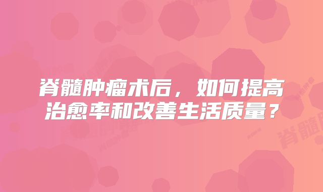 脊髓肿瘤术后，如何提高治愈率和改善生活质量？