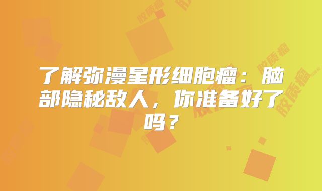 了解弥漫星形细胞瘤：脑部隐秘敌人，你准备好了吗？