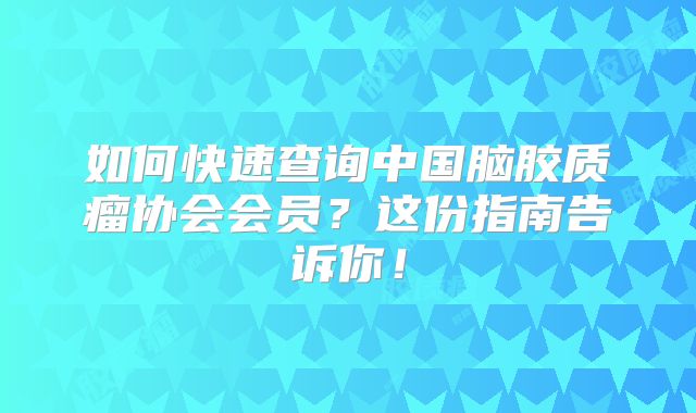 如何快速查询中国脑胶质瘤协会会员？这份指南告诉你！
