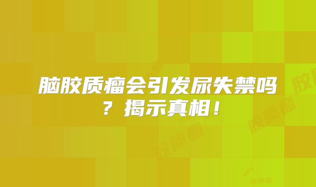 脑胶质瘤会引发尿失禁吗？揭示真相！