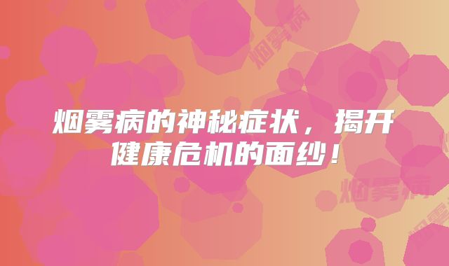 烟雾病的神秘症状，揭开健康危机的面纱！