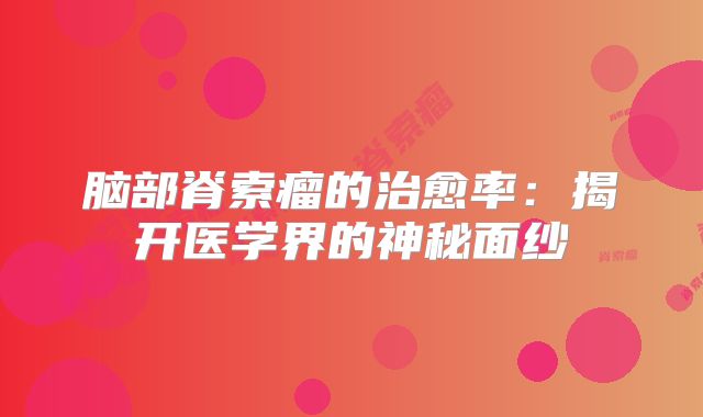 脑部脊索瘤的治愈率：揭开医学界的神秘面纱