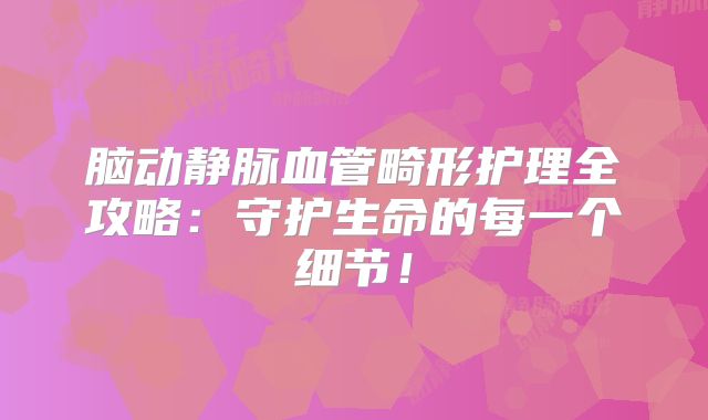 脑动静脉血管畸形护理全攻略：守护生命的每一个细节！