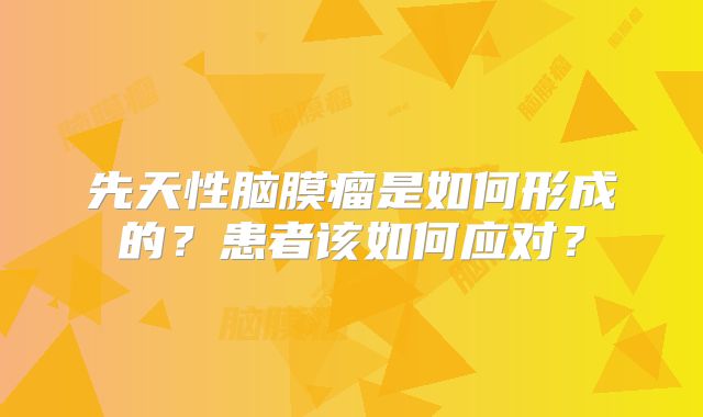 先天性脑膜瘤是如何形成的？患者该如何应对？