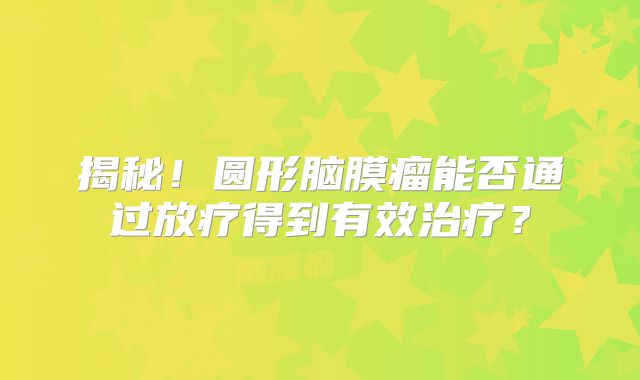 揭秘！圆形脑膜瘤能否通过放疗得到有效治疗？
