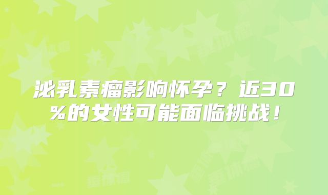 泌乳素瘤影响怀孕？近30%的女性可能面临挑战！