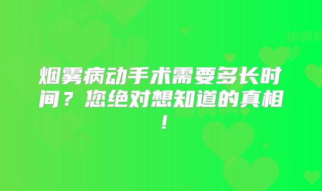 烟雾病动手术需要多长时间？您绝对想知道的真相！