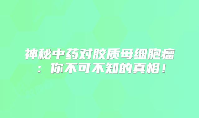 神秘中药对胶质母细胞瘤：你不可不知的真相！