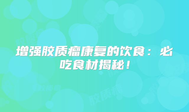 增强胶质瘤康复的饮食：必吃食材揭秘！
