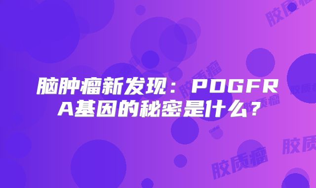 脑肿瘤新发现：PDGFRA基因的秘密是什么？