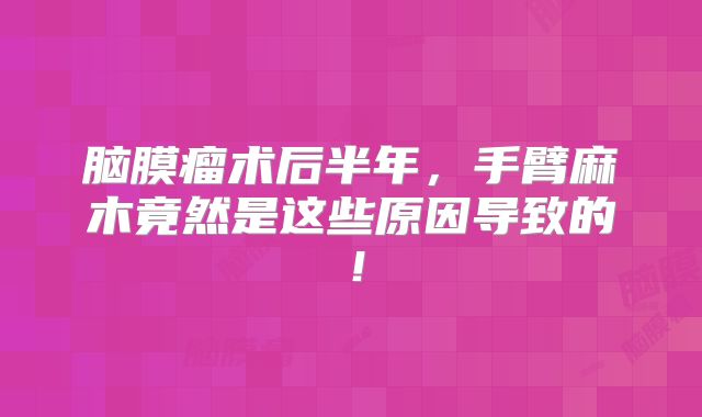 脑膜瘤术后半年，手臂麻木竟然是这些原因导致的！