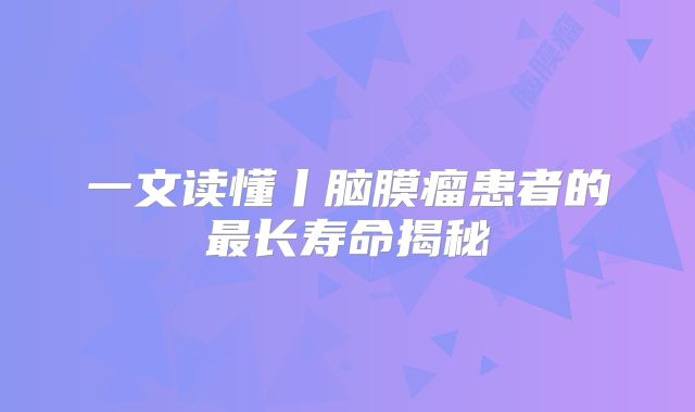 一文读懂丨脑膜瘤患者的最长寿命揭秘