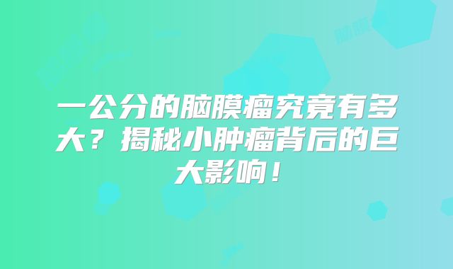 一公分的脑膜瘤究竟有多大？揭秘小肿瘤背后的巨大影响！