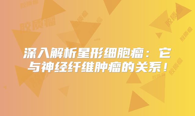 深入解析星形细胞瘤：它与神经纤维肿瘤的关系！