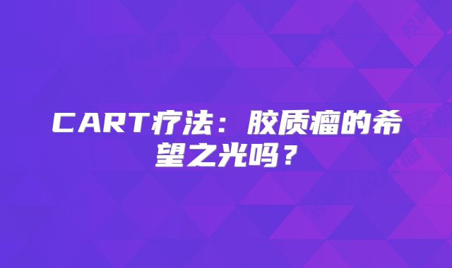 CART疗法：胶质瘤的希望之光吗？