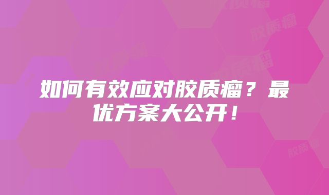 如何有效应对胶质瘤？最优方案大公开！
