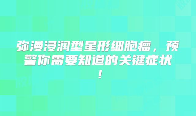 弥漫浸润型星形细胞瘤，预警你需要知道的关键症状！