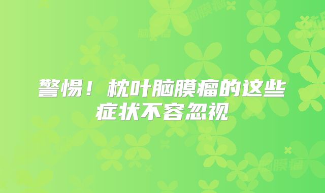 警惕！枕叶脑膜瘤的这些症状不容忽视