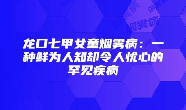 龙口七甲女童烟雾病：一种鲜为人知却令人忧心的罕见疾病