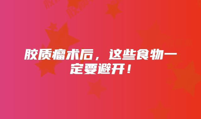胶质瘤术后，这些食物一定要避开！