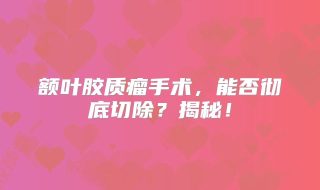 额叶胶质瘤手术，能否彻底切除？揭秘！