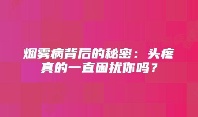 烟雾病背后的秘密：头疼真的一直困扰你吗？
