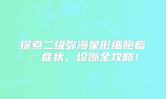 探索二级弥漫星形细胞瘤：症状、诊断全攻略！