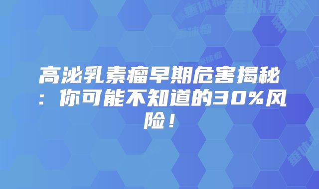 高泌乳素瘤早期危害揭秘：你可能不知道的30%风险！