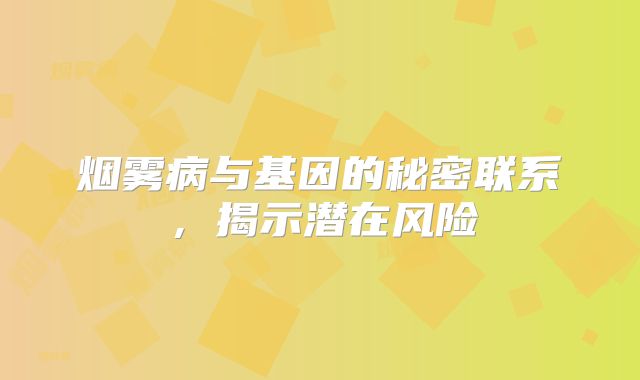 烟雾病与基因的秘密联系，揭示潜在风险