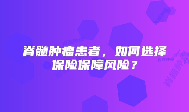 脊髓肿瘤患者，如何选择保险保障风险？
