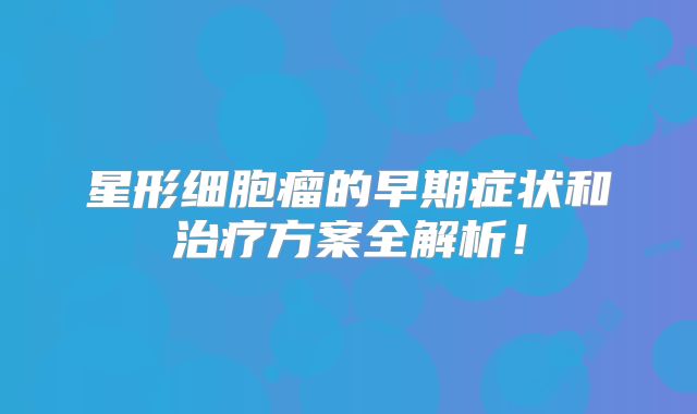 星形细胞瘤的早期症状和治疗方案全解析！