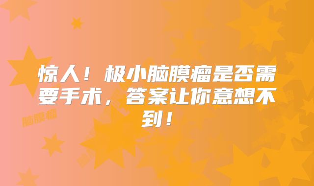 惊人！极小脑膜瘤是否需要手术，答案让你意想不到！