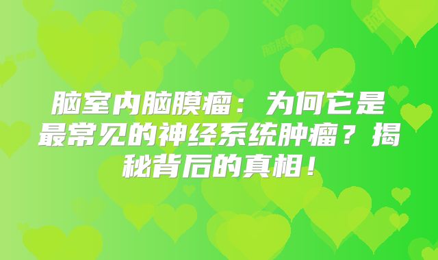 脑室内脑膜瘤：为何它是最常见的神经系统肿瘤？揭秘背后的真相！