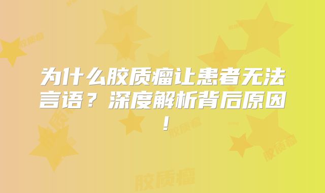 为什么胶质瘤让患者无法言语？深度解析背后原因！