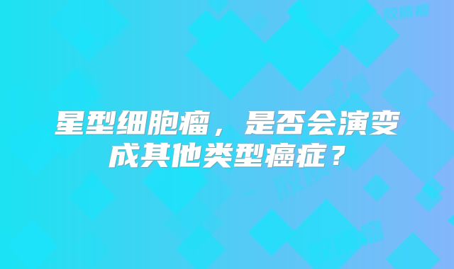 星型细胞瘤，是否会演变成其他类型癌症？