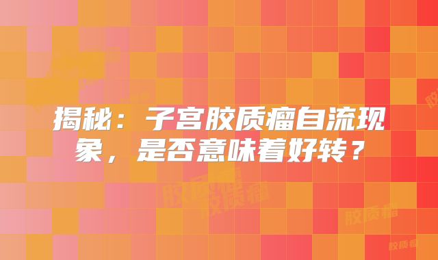 揭秘：子宫胶质瘤自流现象，是否意味着好转？