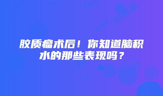 胶质瘤术后！你知道脑积水的那些表现吗？