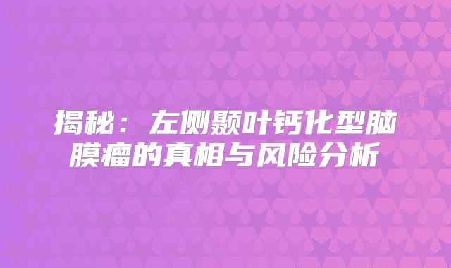 揭秘：左侧颞叶钙化型脑膜瘤的真相与风险分析