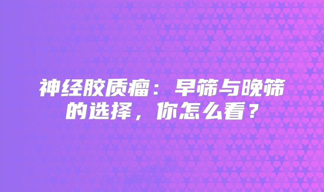 神经胶质瘤：早筛与晚筛的选择，你怎么看？