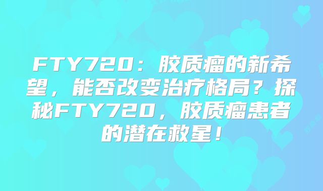 FTY720：胶质瘤的新希望，能否改变治疗格局？探秘FTY720，胶质瘤患者的潜在救星！