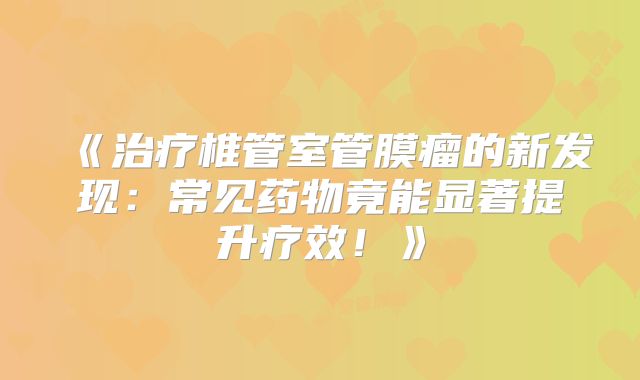 《治疗椎管室管膜瘤的新发现：常见药物竟能显著提升疗效！》